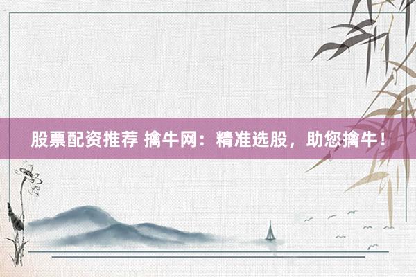 股票配资推荐 擒牛网:精准选股,助您擒牛!