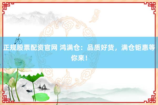 正规股票配资官网 鸿满仓：品质好货，满仓钜惠等你来！