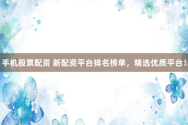 手机股票配资 新配资平台排名榜单,精选优质平台!