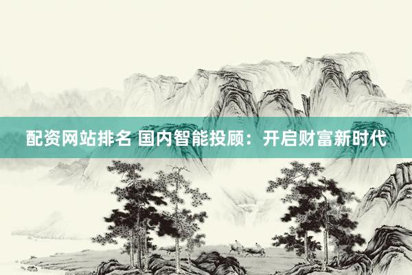 配资网站排名 国内智能投顾：开启财富新时代