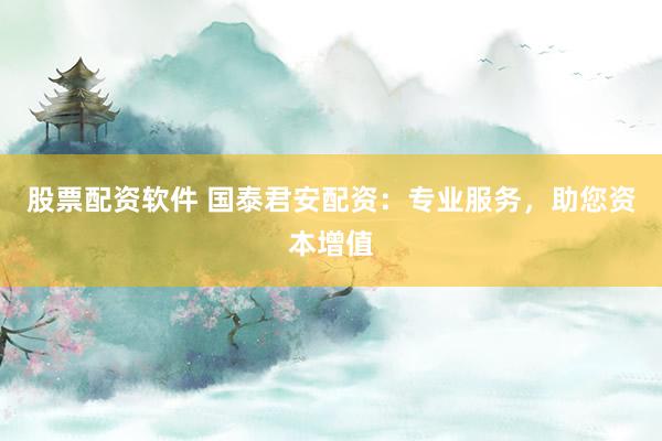 股票配资软件 国泰君安配资：专业服务，助您资本增值