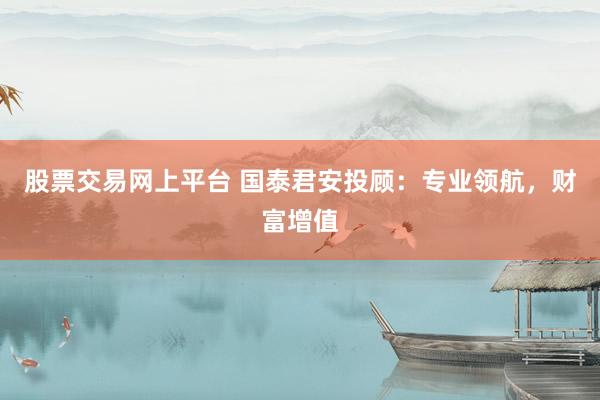 股票交易网上平台 国泰君安投顾：专业领航，财富增值