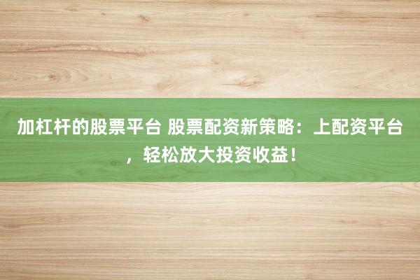 加杠杆的股票平台 股票配资新策略：上配资平台，轻松放大投资收益！