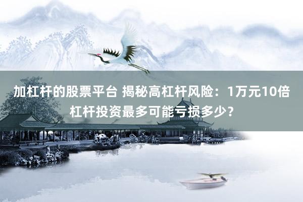 加杠杆的股票平台 揭秘高杠杆风险：1万元10倍杠杆投资最多可能亏损多少？