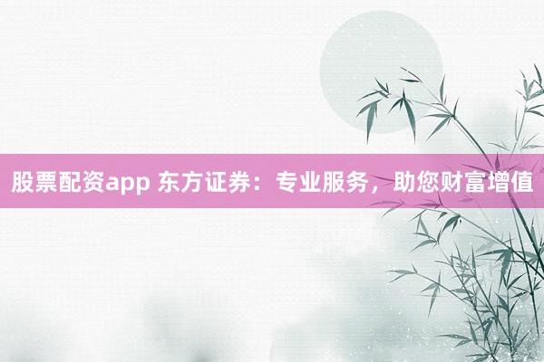 股票配资app 东方证券：专业服务，助您财富增值
