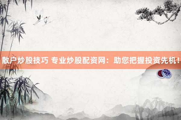 散户炒股技巧 专业炒股配资网：助您把握投资先机！