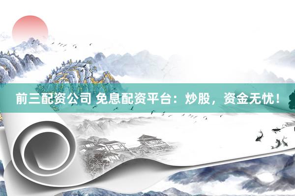 前三配资公司 免息配资平台：炒股，资金无忧！