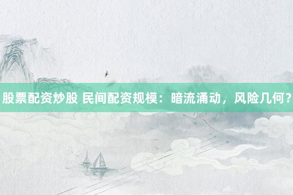股票配资炒股 民间配资规模：暗流涌动，风险几何？