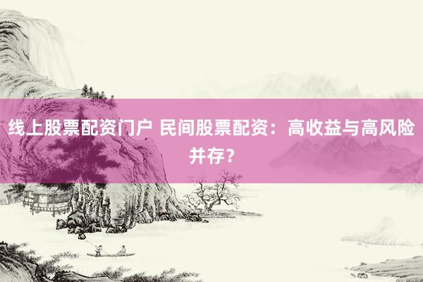 线上股票配资门户 民间股票配资：高收益与高风险并存？