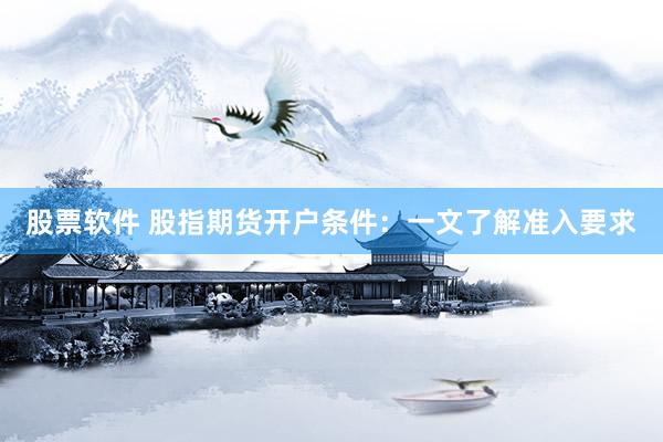 股票软件 股指期货开户条件：一文了解准入要求