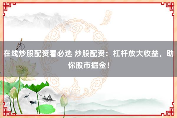 在线炒股配资看必选 炒股配资：杠杆放大收益，助你股市掘金！