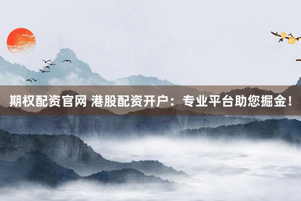 期权配资官网 港股配资开户:专业平台助您掘金!