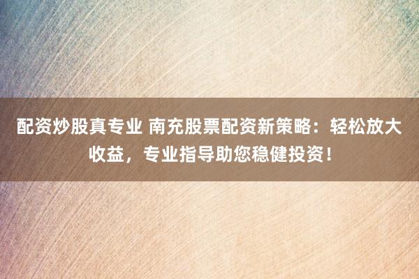 配资炒股真专业 南充股票配资新策略：轻松放大收益，专业指导助您稳健投资！