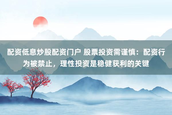 配资低息炒股配资门户 股票投资需谨慎：配资行为被禁止，理性投资是稳健获利的关键
