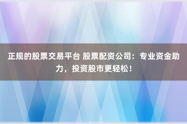 正规的股票交易平台 股票配资公司：专业资金助力，投资股市更轻松！