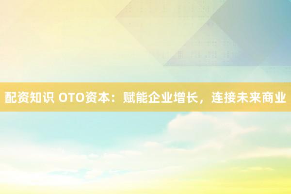 配资知识 OTO资本：赋能企业增长，连接未来商业