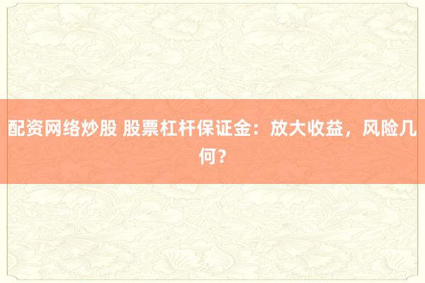 配资网络炒股 股票杠杆保证金：放大收益，风险几何？