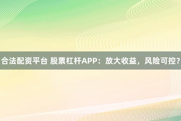 合法配资平台 股票杠杆APP：放大收益，风险可控？