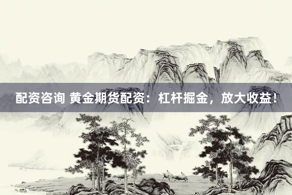 配资咨询 黄金期货配资：杠杆掘金，放大收益！
