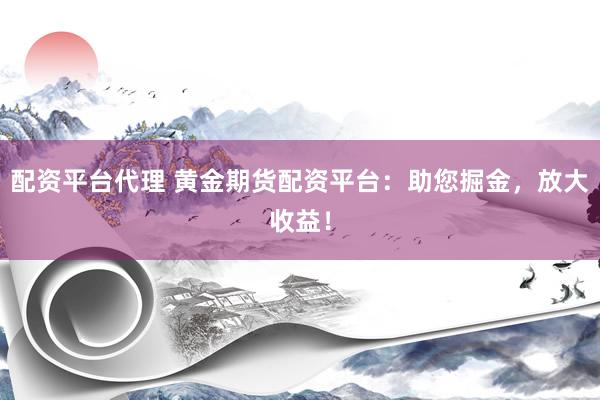 配资平台代理 黄金期货配资平台：助您掘金，放大收益！