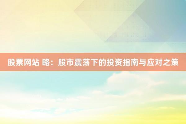 股票网站 略：股市震荡下的投资指南与应对之策