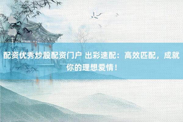 配资优秀炒股配资门户 出彩速配：高效匹配，成就你的理想爱情！