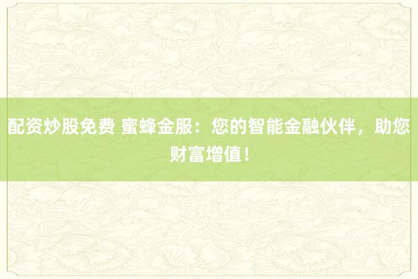 配资炒股免费 蜜蜂金服：您的智能金融伙伴，助您财富增值！