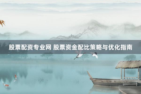 股票配资专业网 股票资金配比策略与优化指南