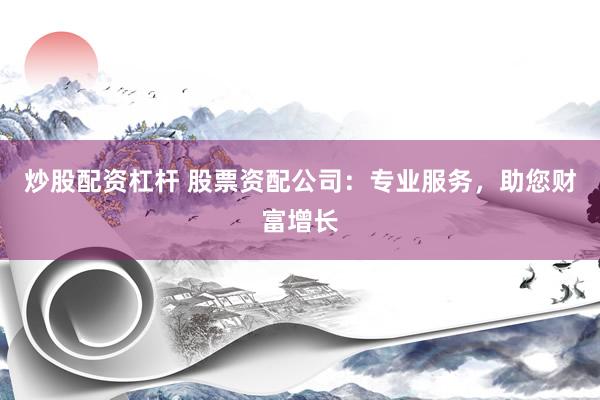 炒股配资杠杆 股票资配公司：专业服务，助您财富增长