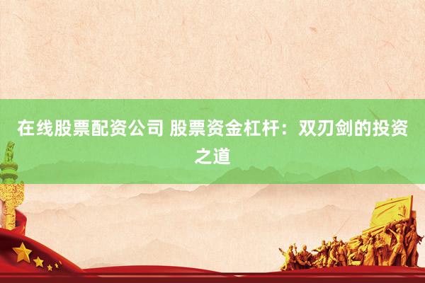 在线股票配资公司 股票资金杠杆：双刃剑的投资之道