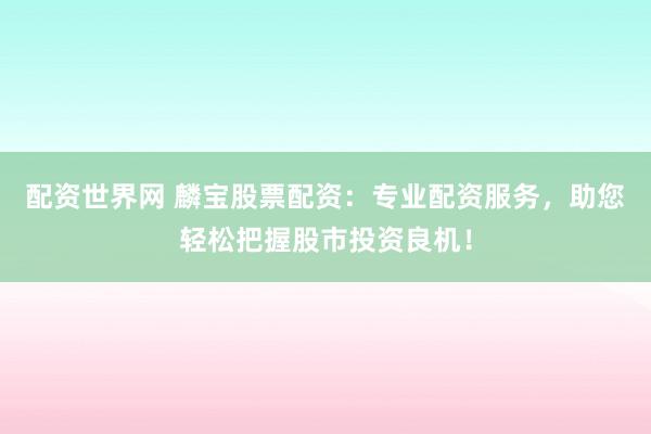 配资世界网 麟宝股票配资：专业配资服务，助您轻松把握股市投资良机！