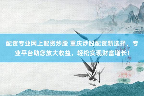 配资专业网上配资炒股 重庆炒股配资新选择,专业平台助您放大收益,轻松实现财富增长!