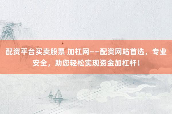 配资平台买卖股票 加杠网——配资网站首选，专业安全，助您轻松实现资金加杠杆！