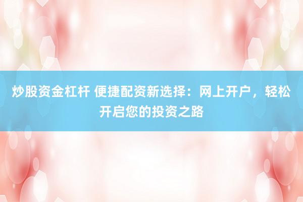 炒股资金杠杆 便捷配资新选择：网上开户，轻松开启您的投资之路