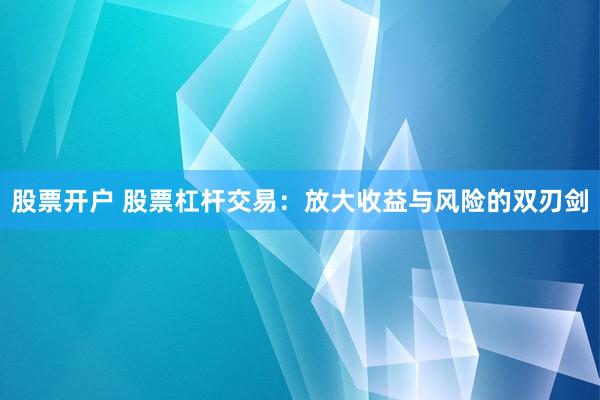 股票开户 股票杠杆交易:放大收益与风险的双刃剑