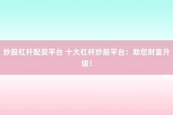 炒股杠杆配资平台 十大杠杆炒股平台：助您财富升级！