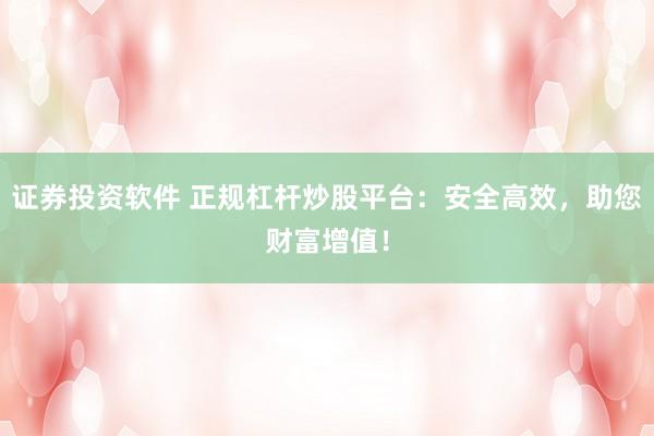 证券投资软件 正规杠杆炒股平台：安全高效，助您财富增值！