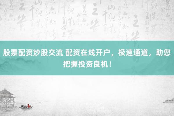 股票配资炒股交流 配资在线开户，极速通道，助您把握投资良机！