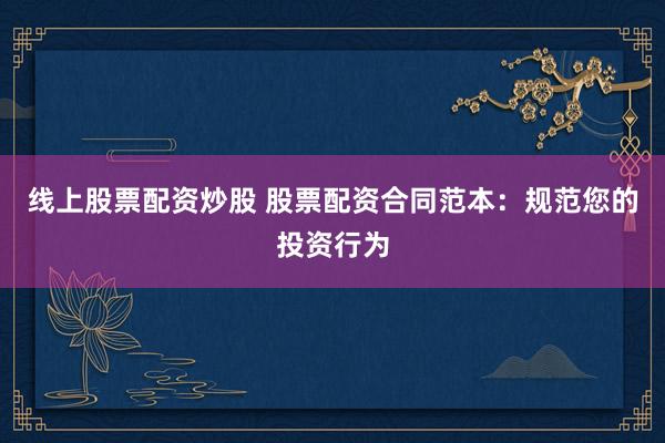 线上股票配资炒股 股票配资合同范本：规范您的投资行为