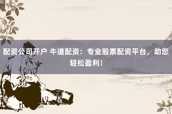 配资公司开户 牛道配资：专业股票配资平台，助您轻松盈利！