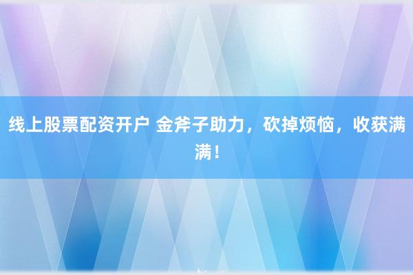 线上股票配资开户 金斧子助力，砍掉烦恼，收获满满！