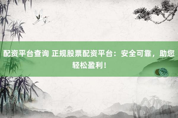 配资平台查询 正规股票配资平台：安全可靠，助您轻松盈利！