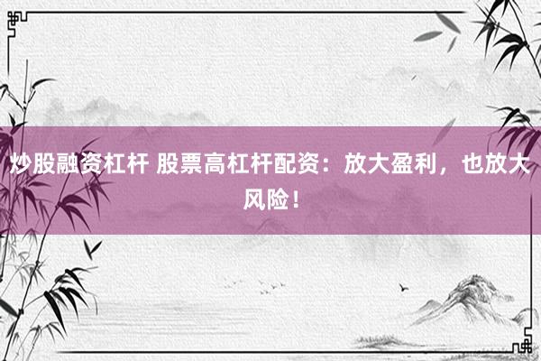 炒股融资杠杆 股票高杠杆配资：放大盈利，也放大风险！