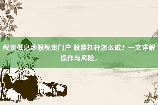 配资低息炒股配资门户 股票杠杆怎么做？一文详解操作与风险。