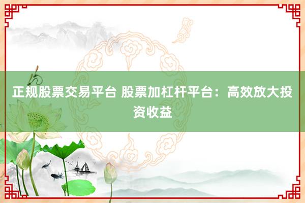 正规股票交易平台 股票加杠杆平台：高效放大投资收益