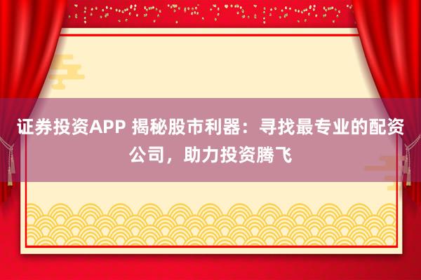 证券投资APP 揭秘股市利器：寻找最专业的配资公司，助力投资腾飞