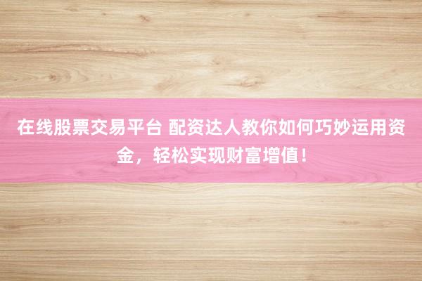 在线股票交易平台 配资达人教你如何巧妙运用资金,轻松实现财富增值!
