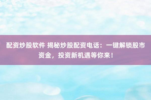 配资炒股软件 揭秘炒股配资电话:一键解锁股市资金,投资新机遇等你来!