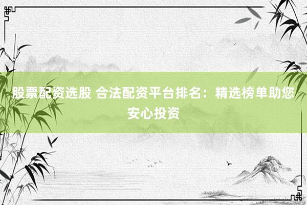 股票配资选股 合法配资平台排名：精选榜单助您安心投资