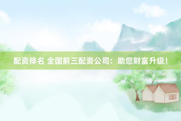 配资排名 全国前三配资公司：助您财富升级！